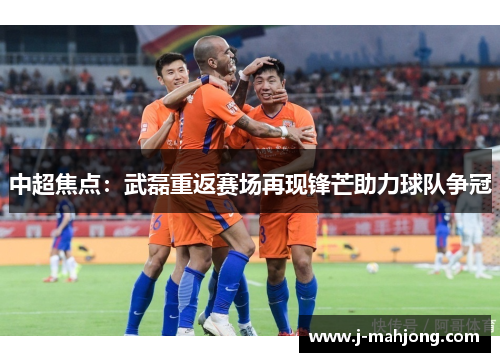 中超焦点:武磊重返赛场再现锋芒助力球队争冠 中超焦点:武磊重返赛场再现锋芒助力球队争冠