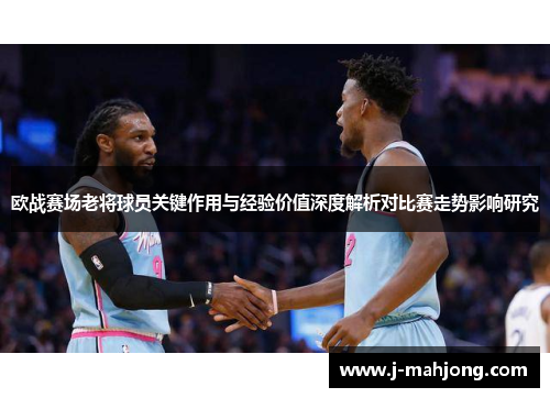 欧战赛场老将球员关键作用与经验价值深度解析对比赛走势影响研究 欧战赛场老将球员关键作用与经验价值深度解析对比赛走势影响研究