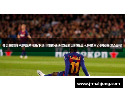 登贝莱对阵巴萨反差视角下法甲表现低迷深层原因解析战术环境与心理因素综合剖析