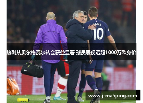 热刺从贝尔格瓦尔转会获益显著 球员表现远超1000万欧身价 热刺从贝尔格瓦尔转会获益显著 球员表现远超1000万欧身价