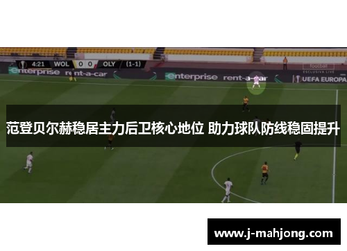 范登贝尔赫稳居主力后卫核心地位 助力球队防线稳固提升 范登贝尔赫稳居主力后卫核心地位 助力球队防线稳固提升