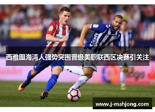 西雅图海湾人强势突围晋级美职联西区决赛引关注 西雅图海湾人强势突围晋级美职联西区决赛引关注