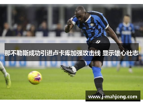 那不勒斯成功引进卢卡库加强攻击线 显示雄心壮志 那不勒斯成功引进卢卡库加强攻击线 显示雄心壮志
