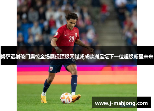 努萨远射破门震惊全场展现顶级天赋或成欧洲足坛下一位超级新星未来 努萨远射破门震惊全场展现顶级天赋或成欧洲足坛下一位超级新星未来