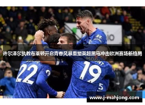 许尔泽尔执教布莱顿开启青春风暴重塑英超黑马冲击欧洲赛场新格局 许尔泽尔执教布莱顿开启青春风暴重塑英超黑马冲击欧洲赛场新格局