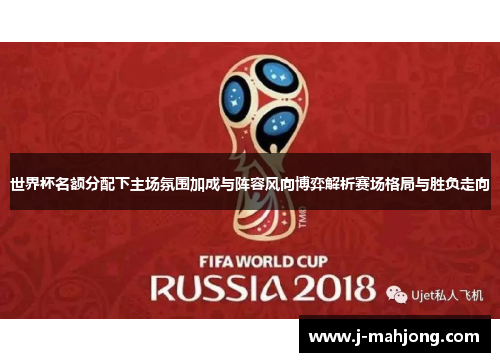 世界杯名额分配下主场氛围加成与阵容风向博弈解析赛场格局与胜负走向