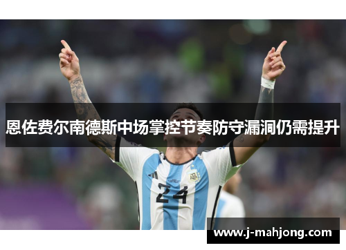 恩佐费尔南德斯中场掌控节奏防守漏洞仍需提升 恩佐费尔南德斯中场掌控节奏防守漏洞仍需提升